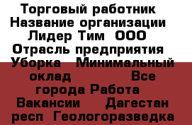 Торговый работник › Название организации ­ Лидер Тим, ООО › Отрасль предприятия ­ Уборка › Минимальный оклад ­ 31 000 - Все города Работа » Вакансии   . Дагестан респ.,Геологоразведка п.